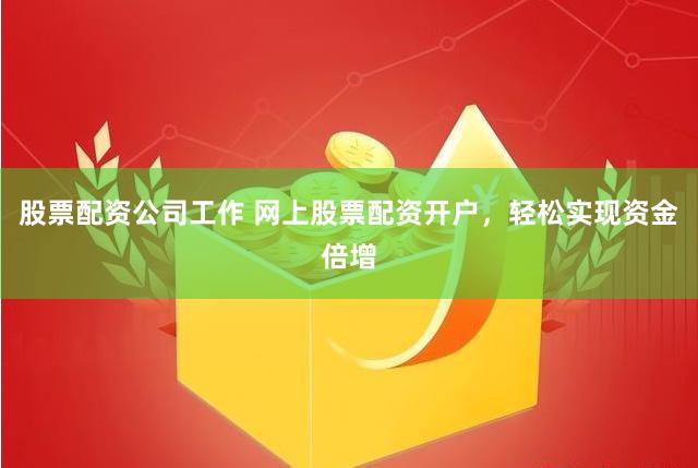 股票配资公司工作 网上股票配资开户，轻松实现资金倍增
