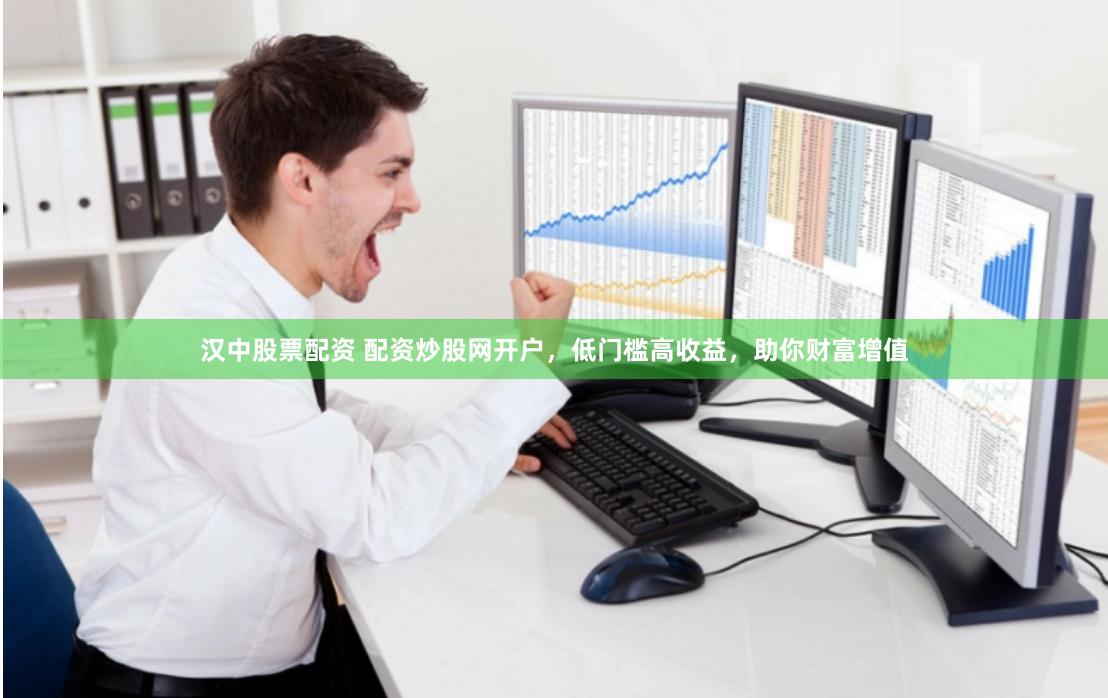汉中股票配资 配资炒股网开户，低门槛高收益，助你财富增值