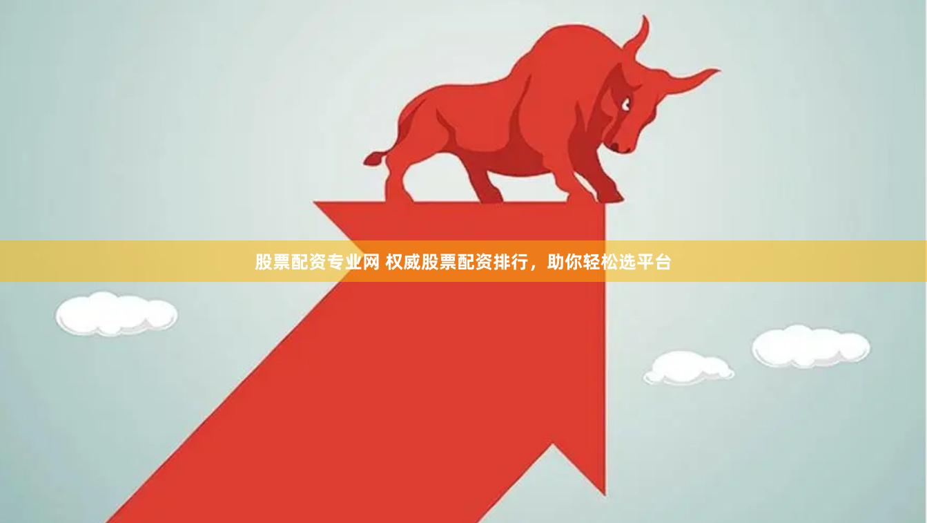 股票配资专业网 权威股票配资排行，助你轻松选平台