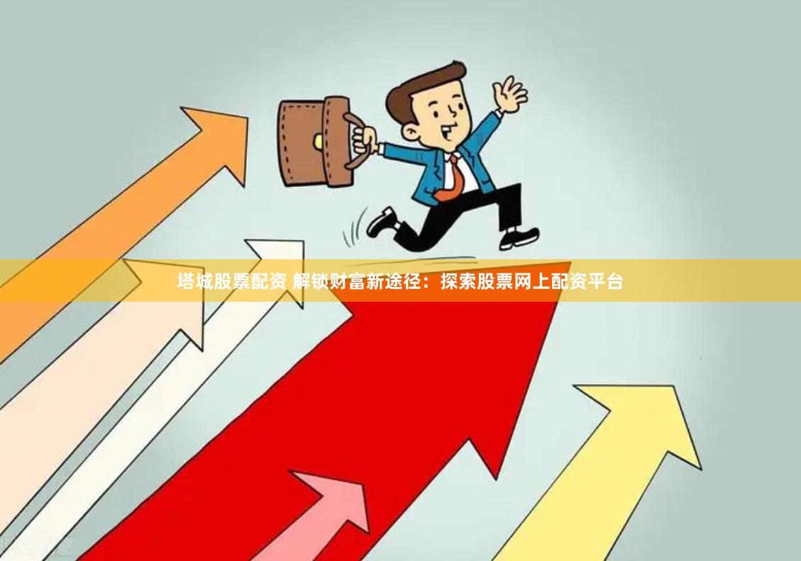 塔城股票配资 解锁财富新途径：探索股票网上配资平台