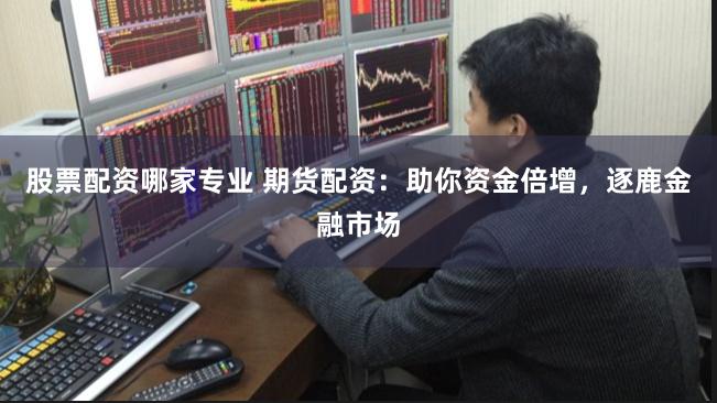 股票配资哪家专业 期货配资：助你资金倍增，逐鹿金融市场