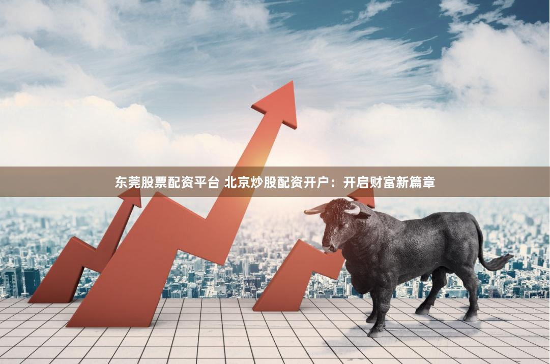 东莞股票配资平台 北京炒股配资开户：开启财富新篇章