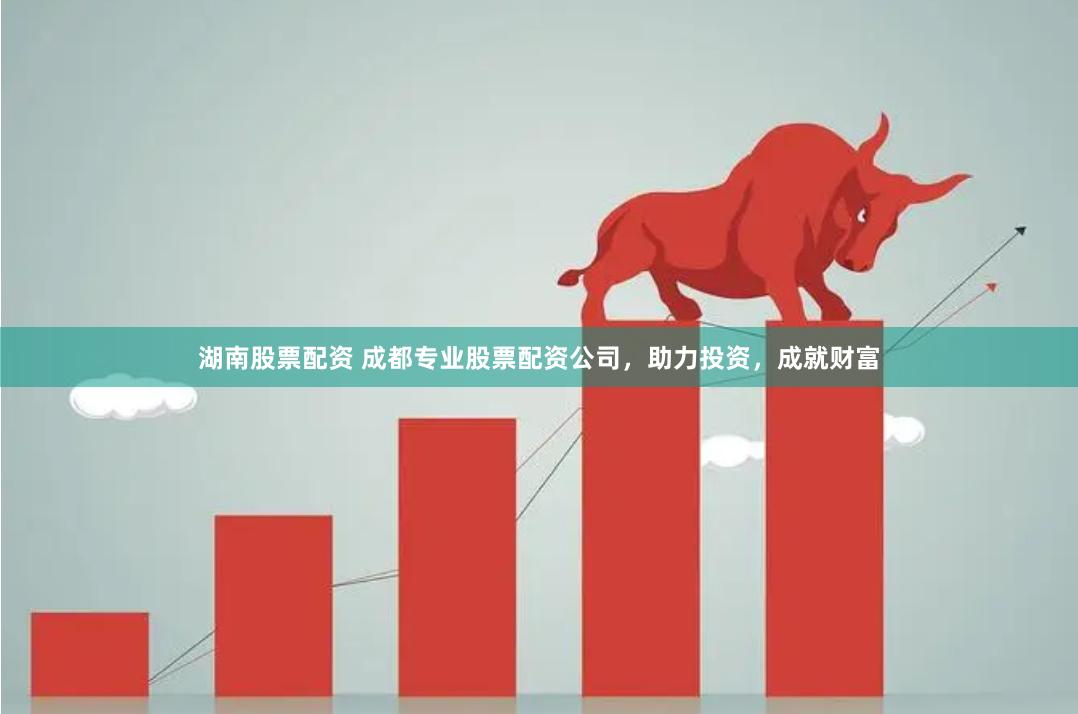 湖南股票配资 成都专业股票配资公司，助力投资，成就财富