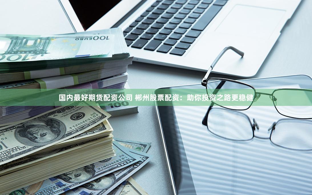 国内最好期货配资公司 郴州股票配资：助你投资之路更稳健