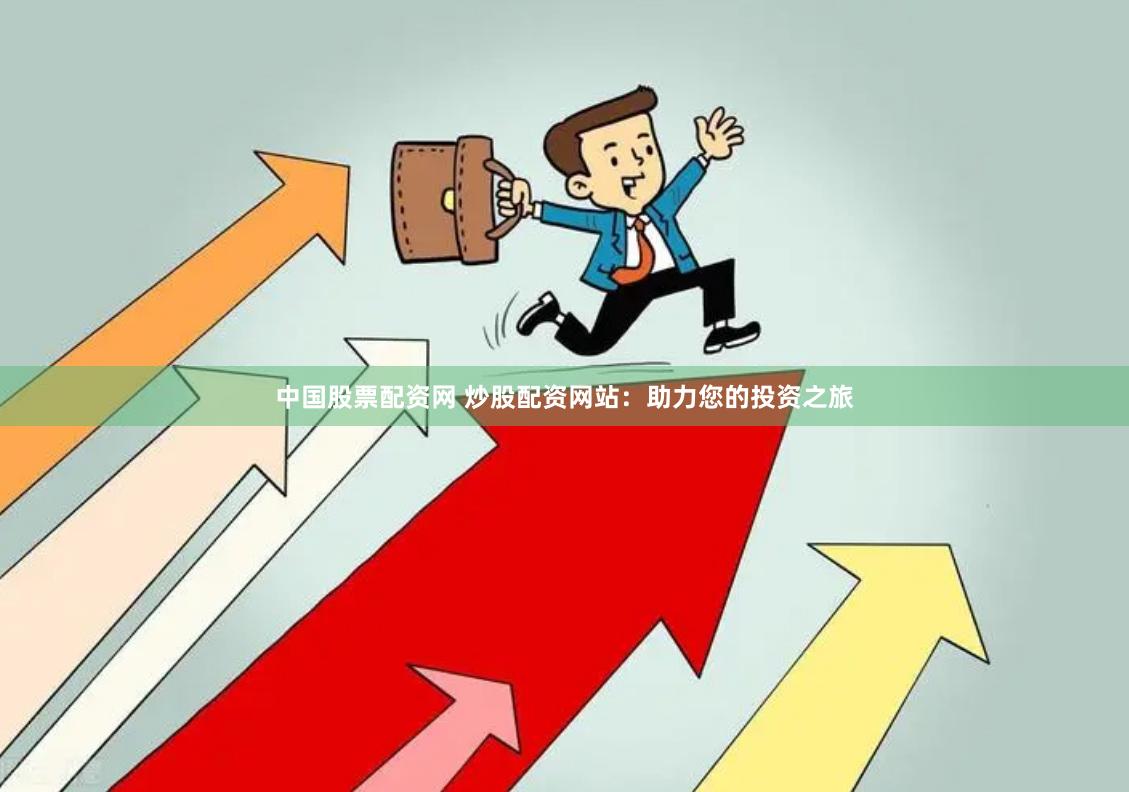 中国股票配资网 炒股配资网站：助力您的投资之旅