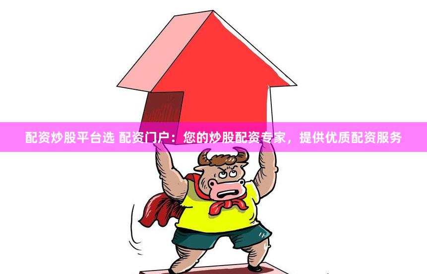 配资炒股平台选 配资门户：您的炒股配资专家，提供优质配资服务