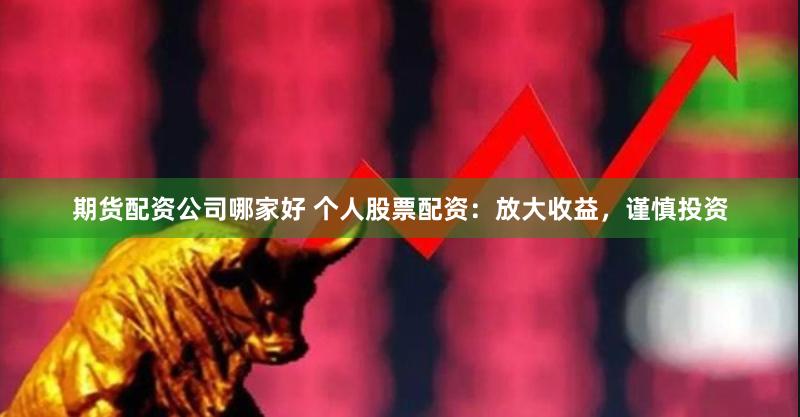 期货配资公司哪家好 个人股票配资：放大收益，谨慎投资