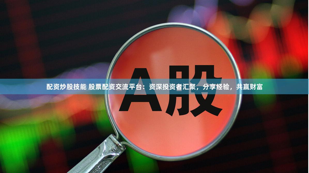 配资炒股技能 股票配资交流平台：资深投资者汇聚，分享经验，共赢财富