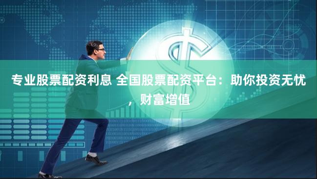 专业股票配资利息 全国股票配资平台：助你投资无忧，财富增值