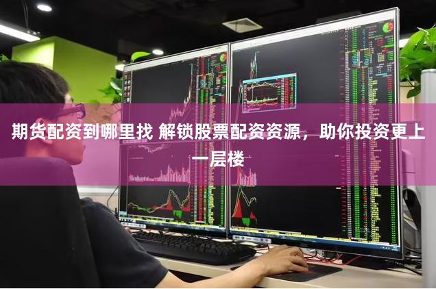 期货配资到哪里找 解锁股票配资资源，助你投资更上一层楼