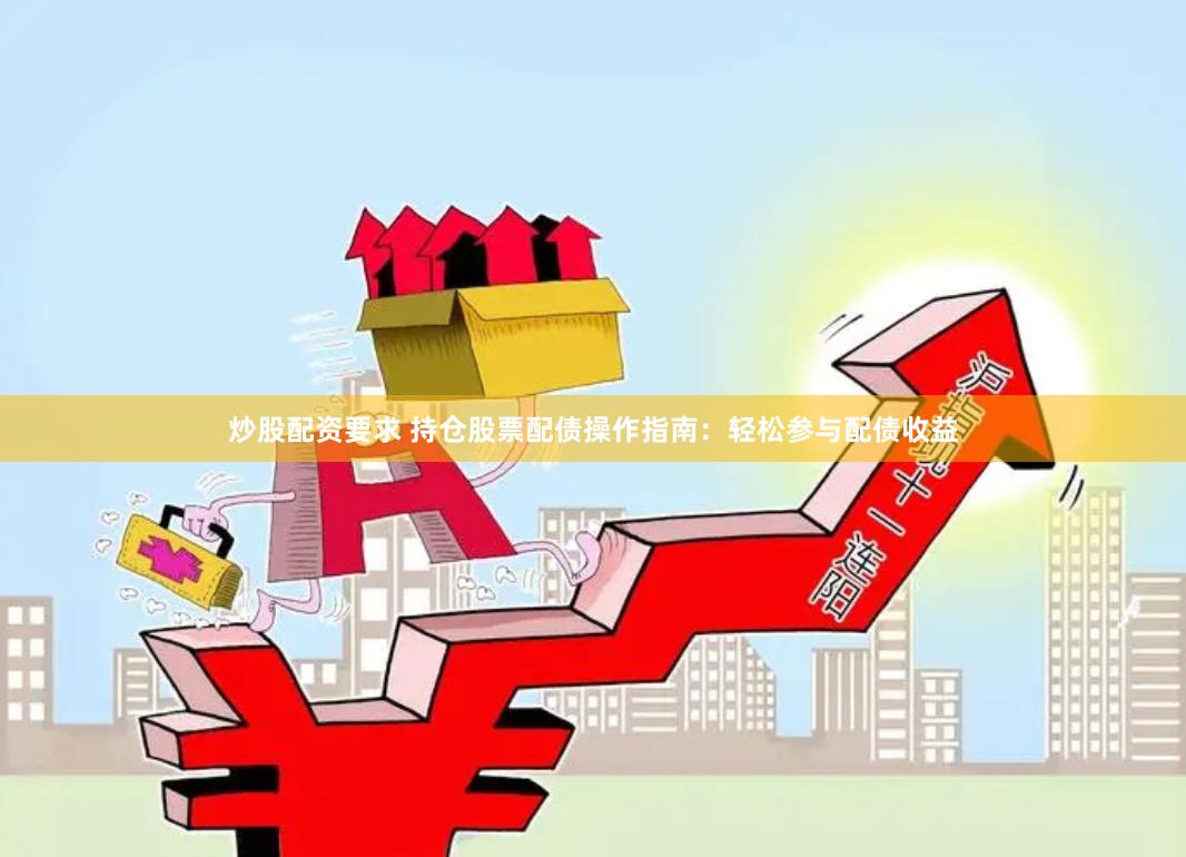炒股配资要求 持仓股票配债操作指南：轻松参与配债收益