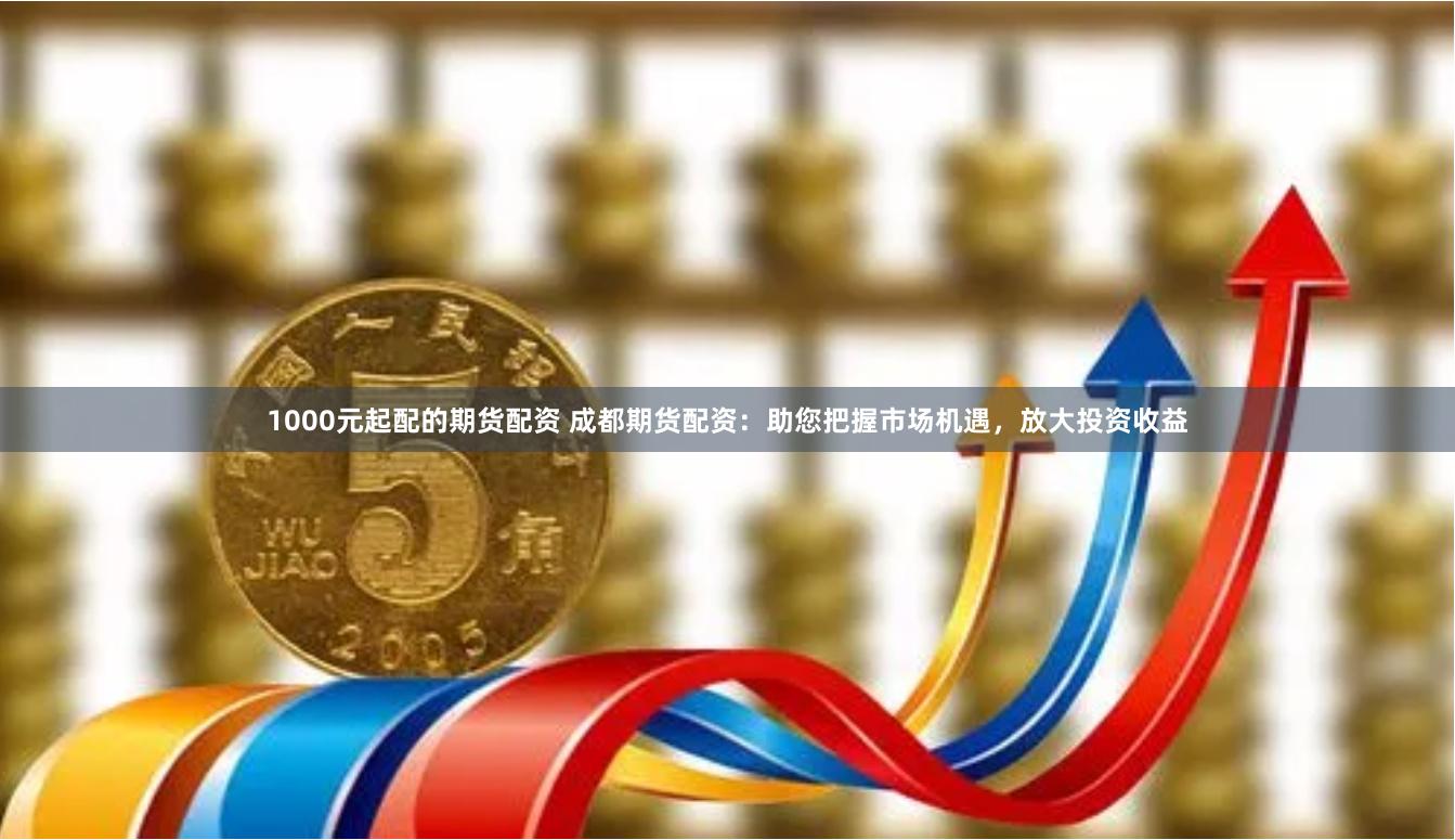 1000元起配的期货配资 成都期货配资：助您把握市场机遇，放大投资收益