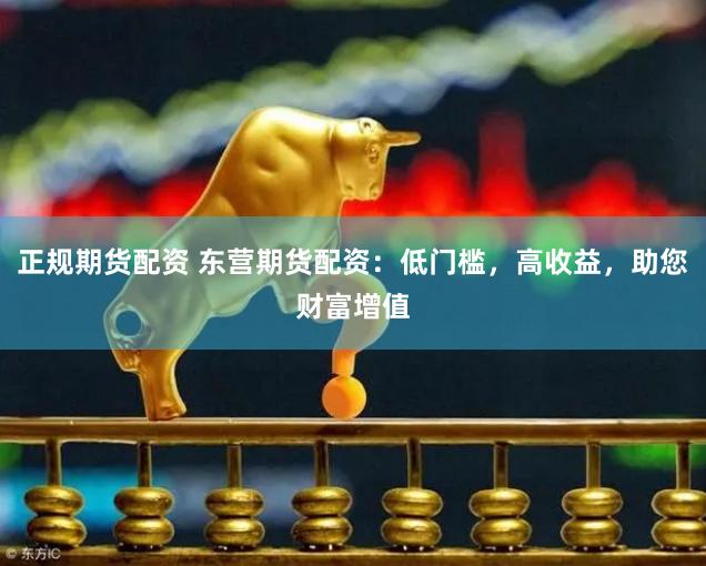 正规期货配资 东营期货配资：低门槛，高收益，助您财富增值